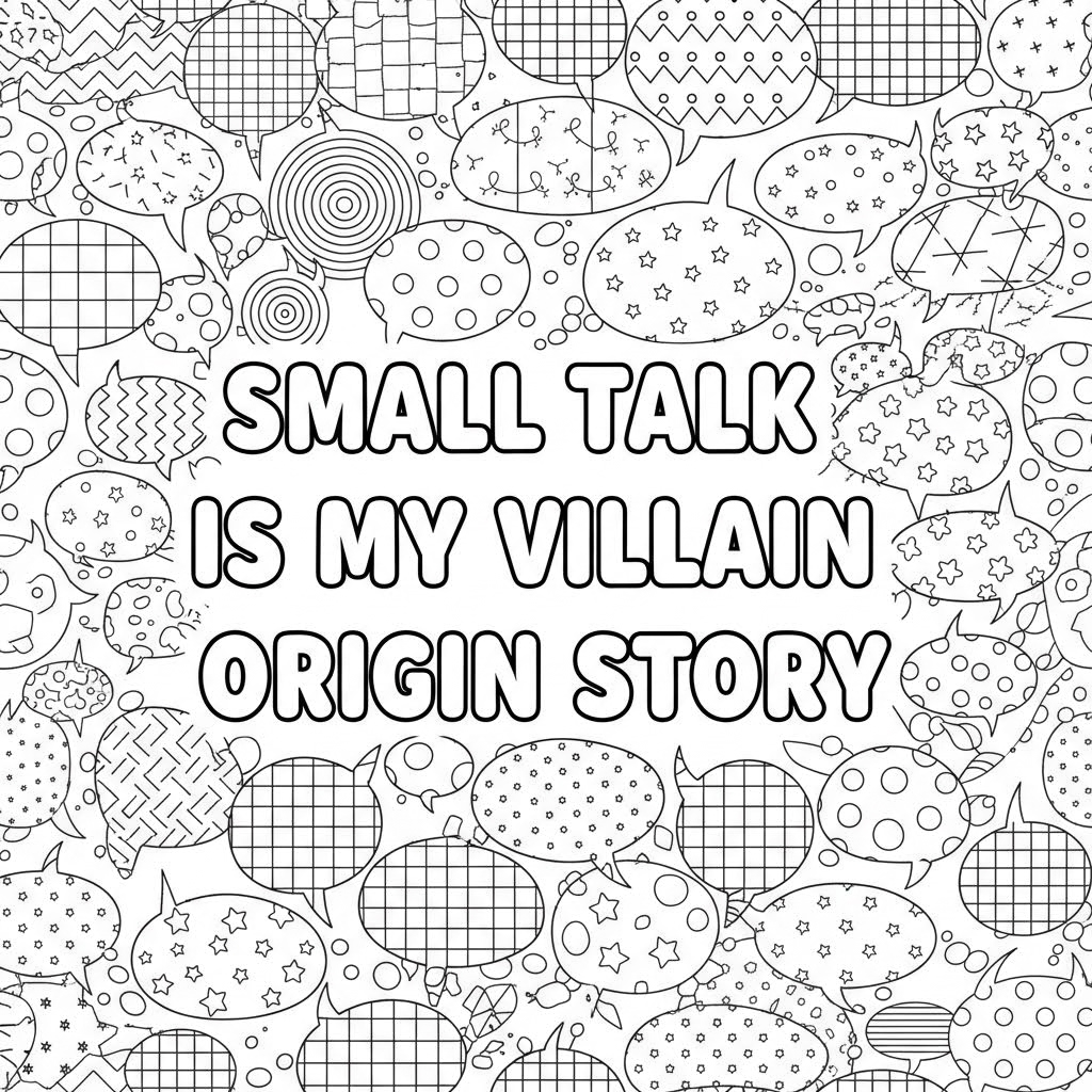 “Small Talk is My Villain Origin Story” spelled out in the middle of the whole page in hollow bubble letters. then

“Many overlapping speech bubbles of different sizes covering the page, each speech bubble filled with simple patterns and doodles, clean black line art, no shading, adult coloring book design.”